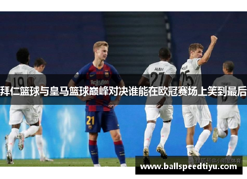 拜仁篮球与皇马篮球巅峰对决谁能在欧冠赛场上笑到最后